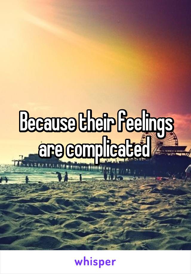 Because their feelings are complicated 