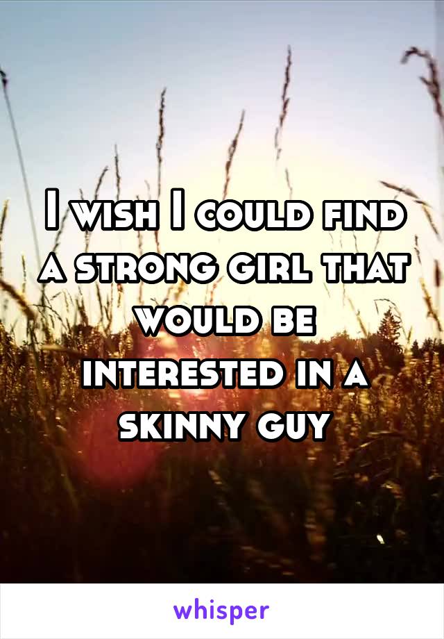 I wish I could find a strong girl that would be interested in a skinny guy