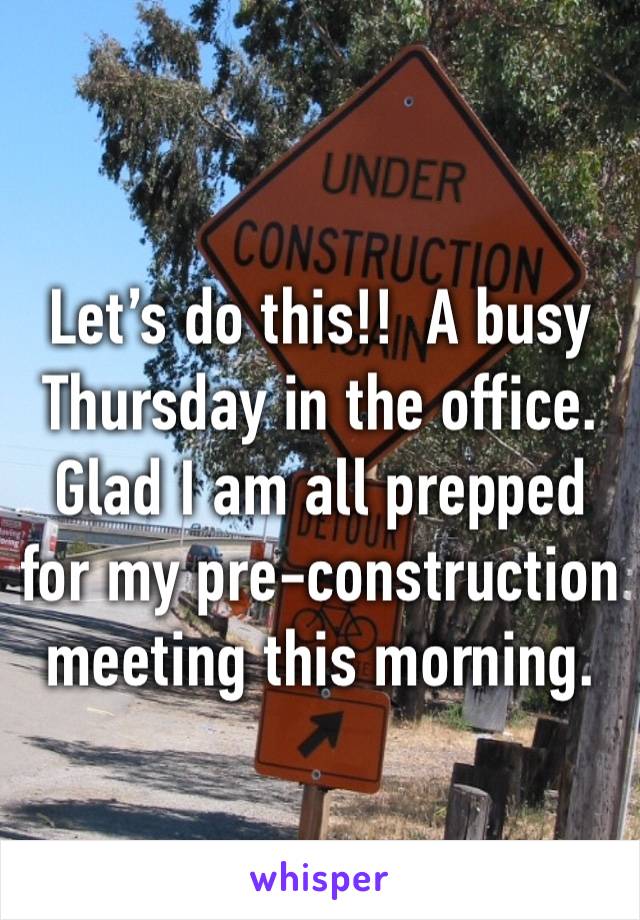 Let’s do this!!  A busy Thursday in the office.  Glad I am all prepped for my pre-construction meeting this morning.