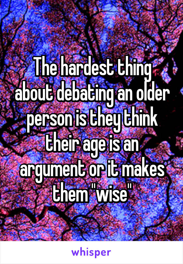 The hardest thing about debating an older person is they think their age is an argument or it makes them "wise"