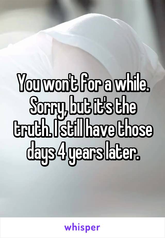 You won't for a while. Sorry, but it's the truth. I still have those days 4 years later.