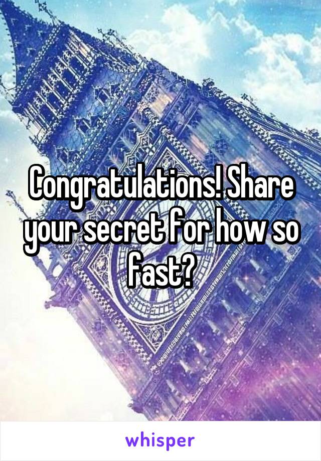 Congratulations! Share your secret for how so fast?