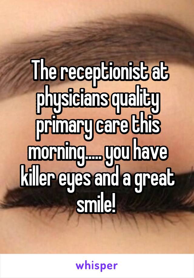  The receptionist at physicians quality primary care this morning..... you have killer eyes and a great smile! 