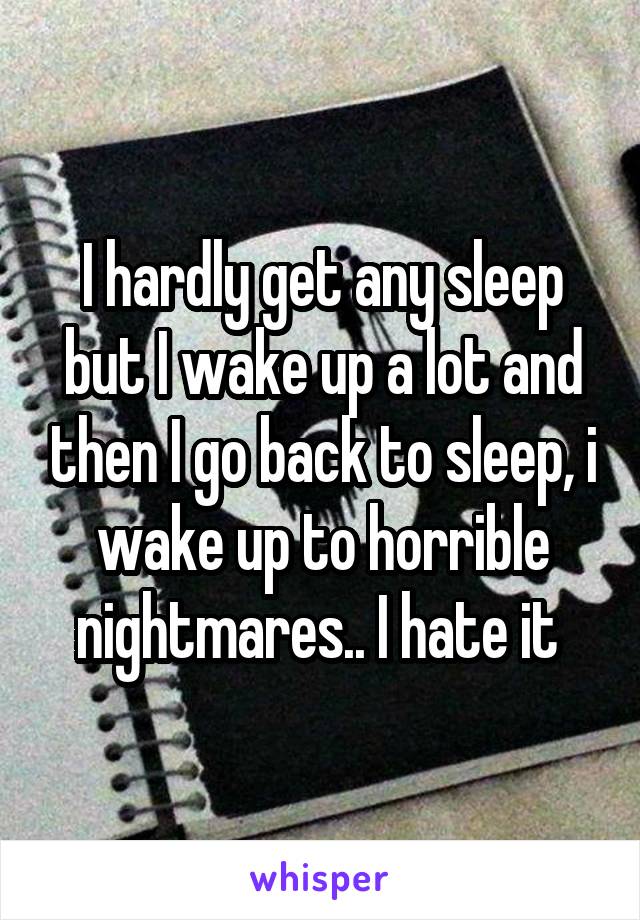I hardly get any sleep but I wake up a lot and then I go back to sleep, i wake up to horrible nightmares.. I hate it 