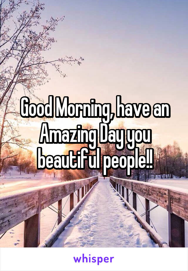 Good Morning, have an Amazing Day you beautiful people!!