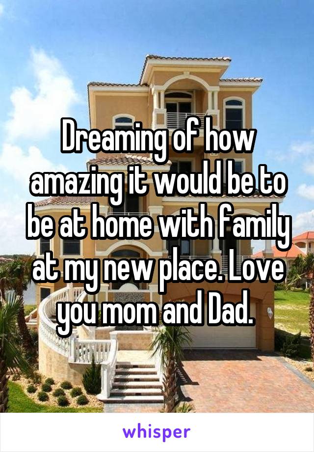 Dreaming of how amazing it would be to be at home with family at my new place. Love you mom and Dad. 