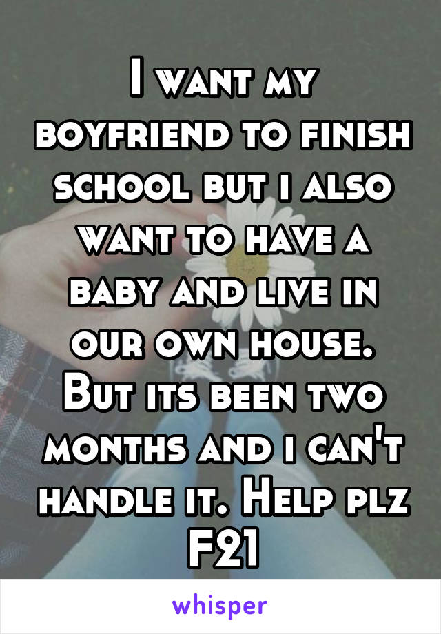 I want my boyfriend to finish school but i also want to have a baby and live in our own house. But its been two months and i can't handle it. Help plz
F21
