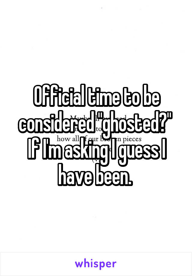 Official time to be considered "ghosted?" 
If I'm asking I guess I have been. 