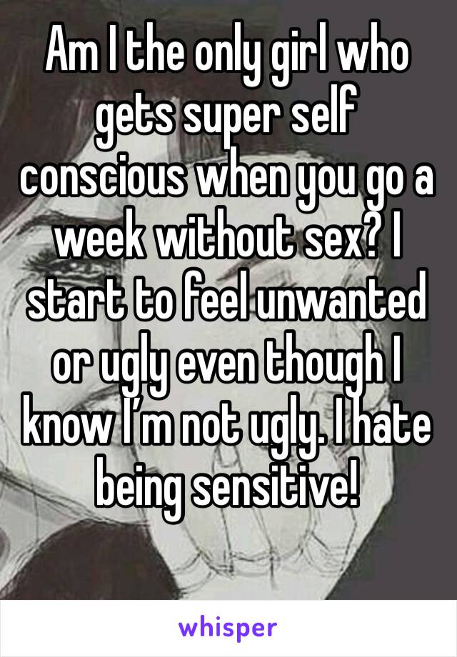 Am I the only girl who gets super self conscious when you go a week without sex? I start to feel unwanted or ugly even though I know I’m not ugly. I hate being sensitive!