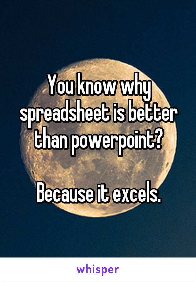You know why spreadsheet is better than powerpoint?

Because it excels.