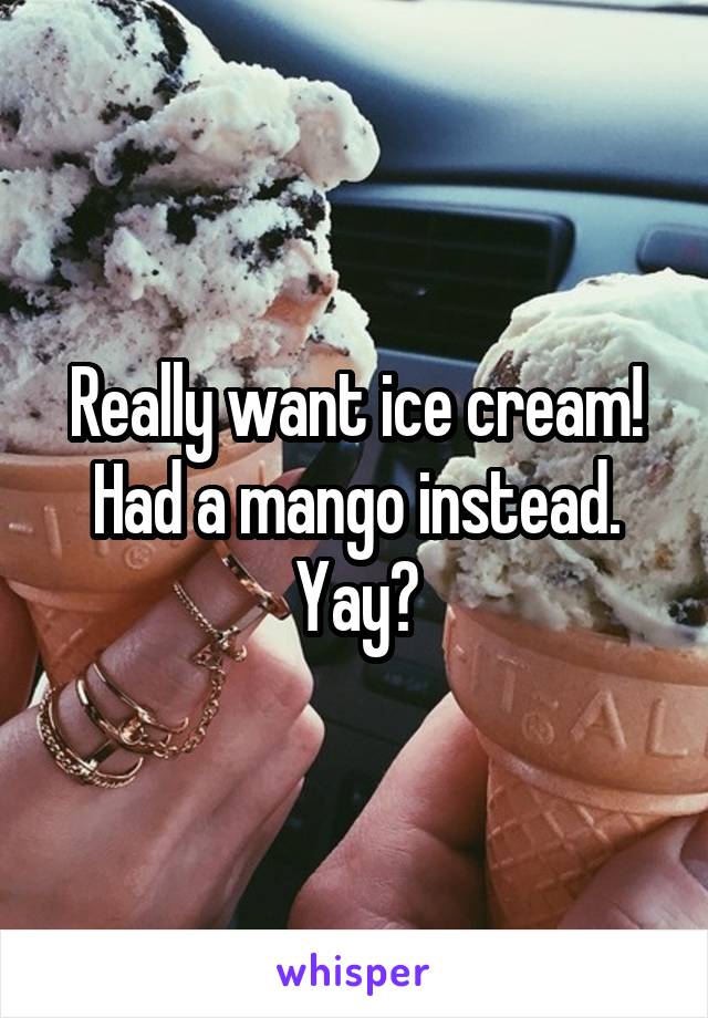 Really want ice cream! Had a mango instead. Yay?