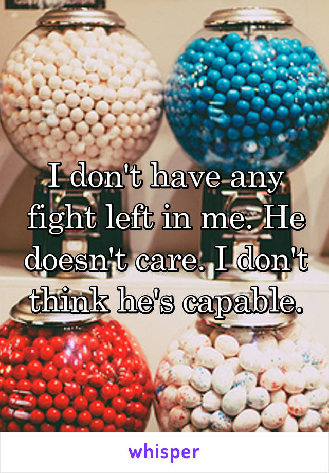 I don't have any fight left in me. He doesn't care. I don't think he's capable.