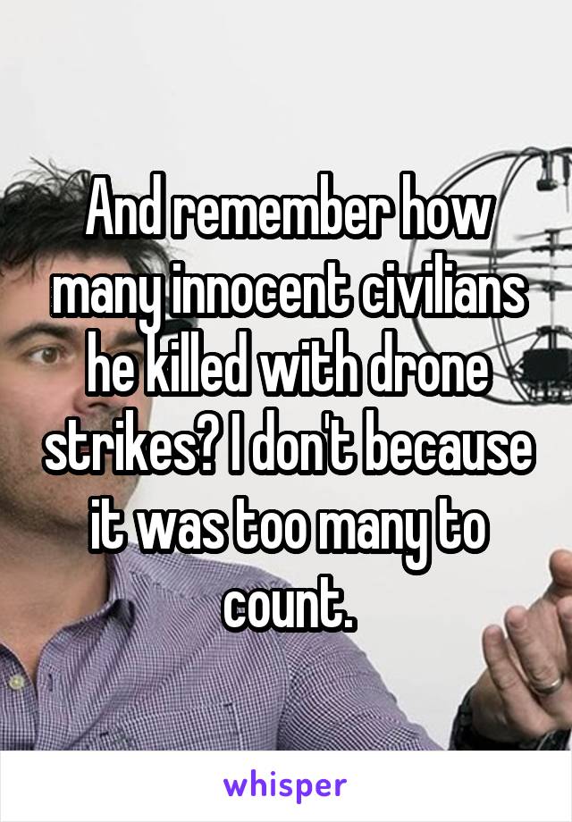 And remember how many innocent civilians he killed with drone strikes? I don't because it was too many to count.