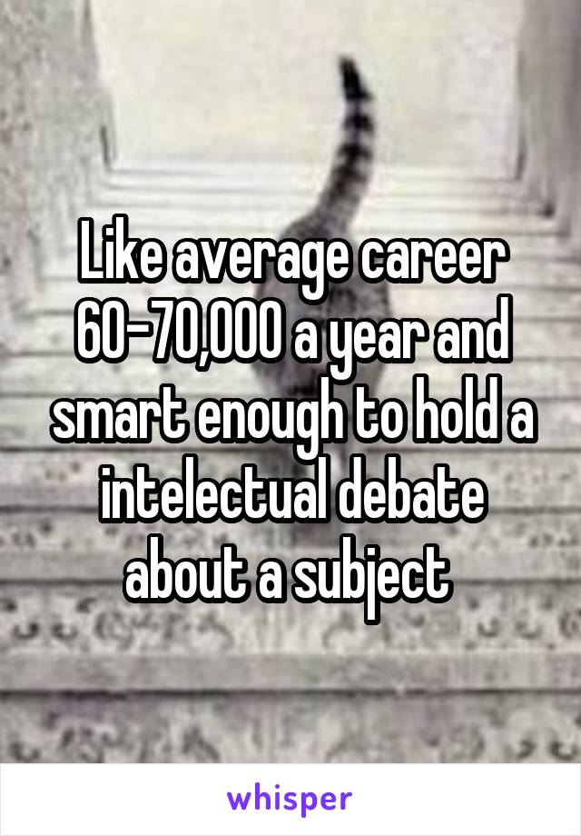 Like average career 60-70,000 a year and smart enough to hold a intelectual debate about a subject 