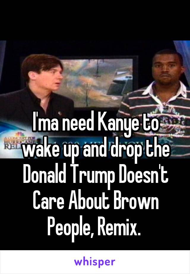 


I'ma need Kanye to wake up and drop the Donald Trump Doesn't Care About Brown People, Remix. 