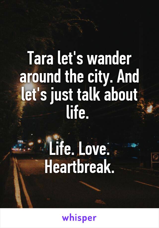 Tara let's wander around the city. And let's just talk about life. 

Life. Love. Heartbreak.