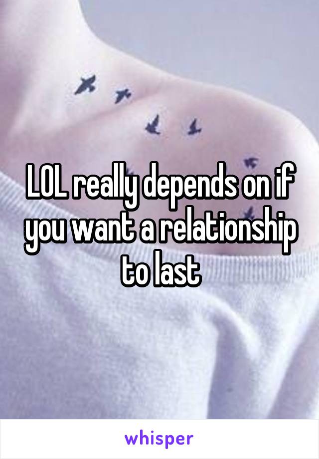 LOL really depends on if you want a relationship to last