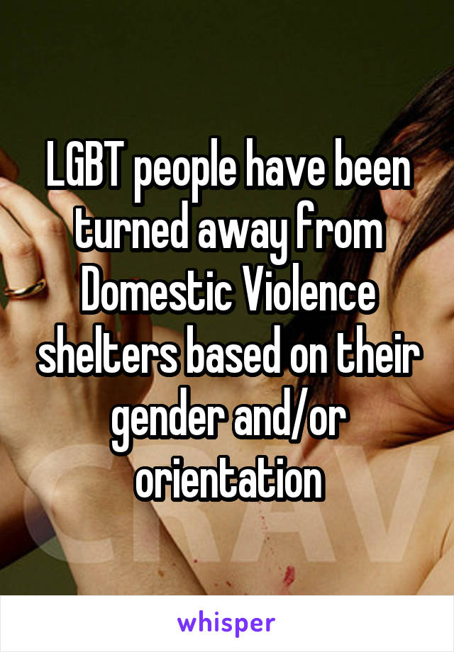 LGBT people have been turned away from Domestic Violence shelters based on their gender and/or orientation
