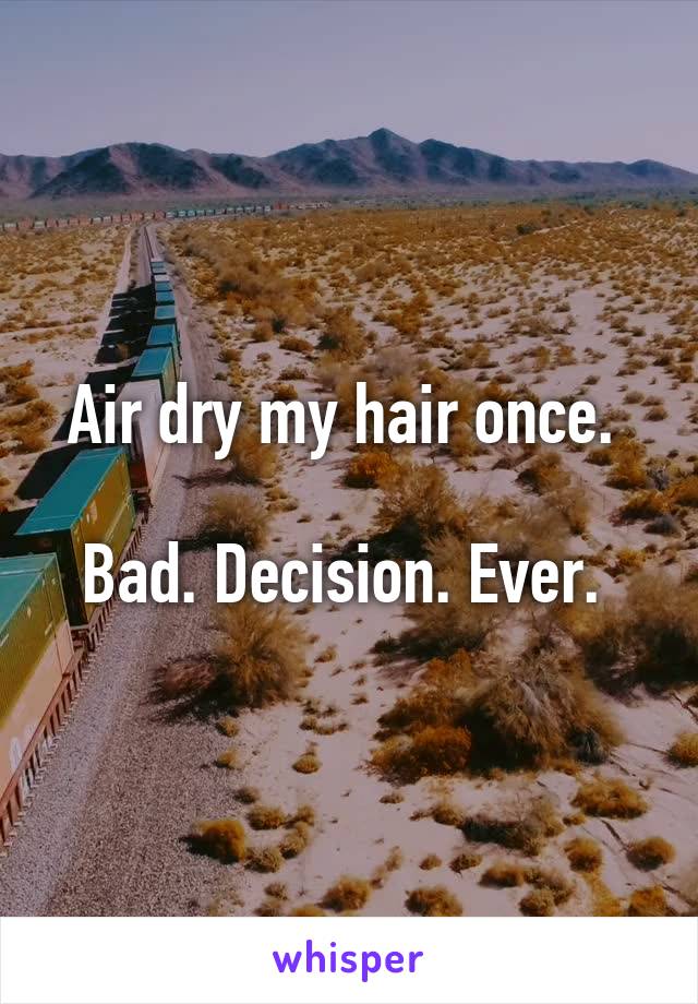 Air dry my hair once. 

Bad. Decision. Ever. 