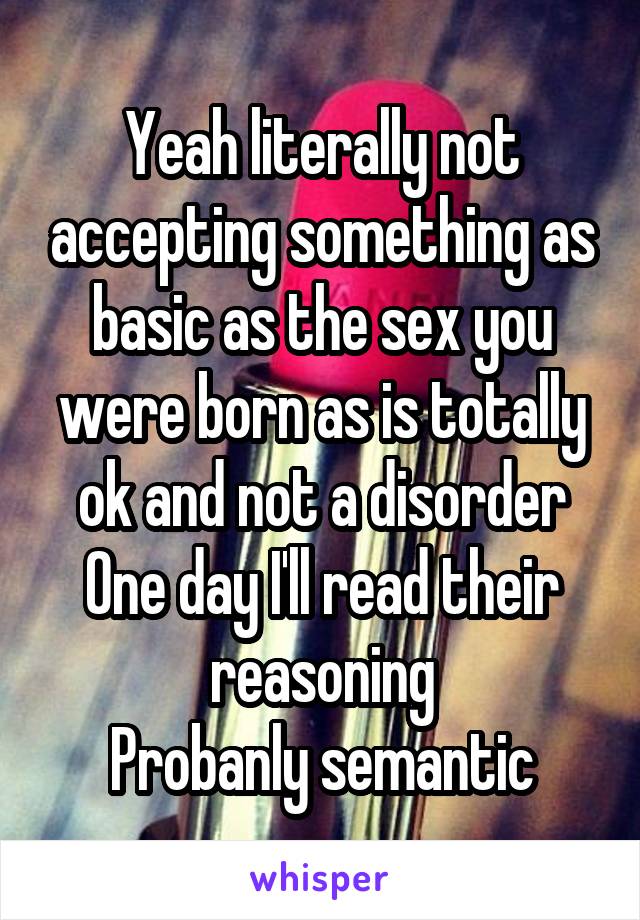 Yeah literally not accepting something as basic as the sex you were born as is totally ok and not a disorder
One day I'll read their reasoning
Probanly semantic