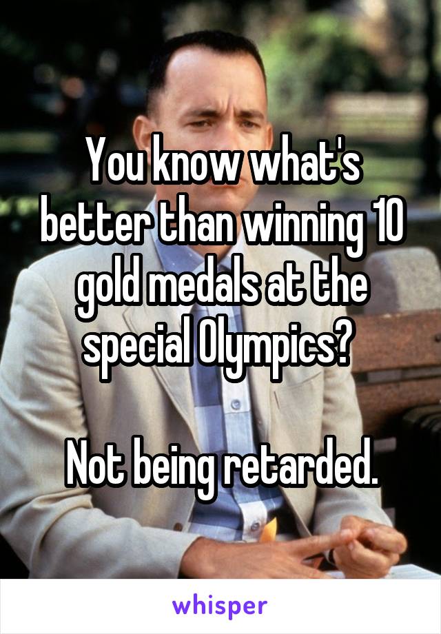 You know what's better than winning 10 gold medals at the special Olympics? 

Not being retarded.
