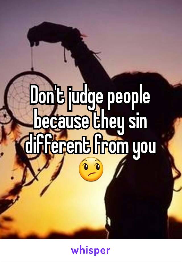 Don't judge people because they sin different from you 😞