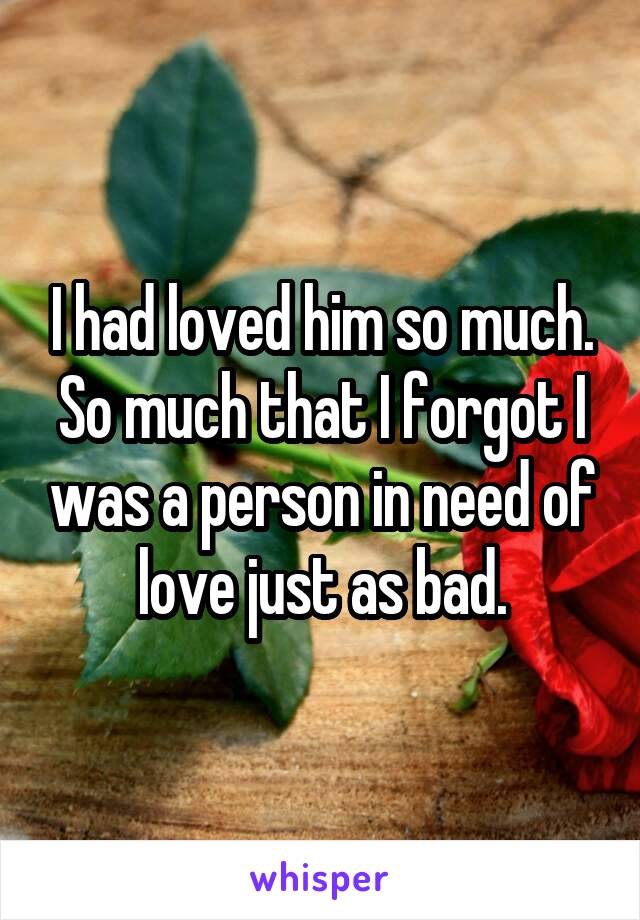 I had loved him so much. So much that I forgot I was a person in need of love just as bad.