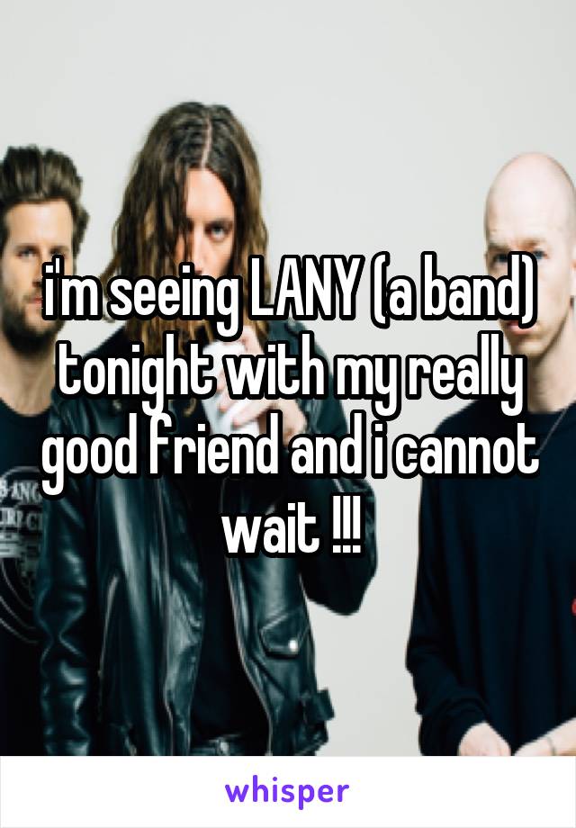 i'm seeing LANY (a band) tonight with my really good friend and i cannot wait !!!