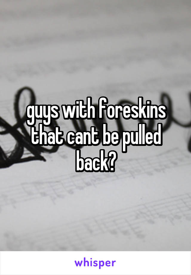 guys with foreskins that cant be pulled back?