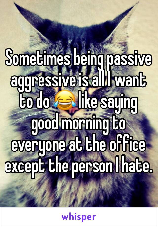 Sometimes being passive aggressive is all I want to do 😂 like saying good morning to everyone at the office except the person I hate. 