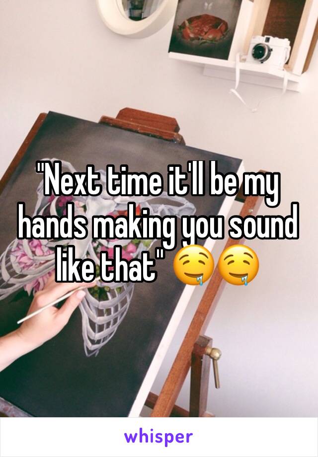 "Next time it'll be my hands making you sound like that" 🤤🤤
