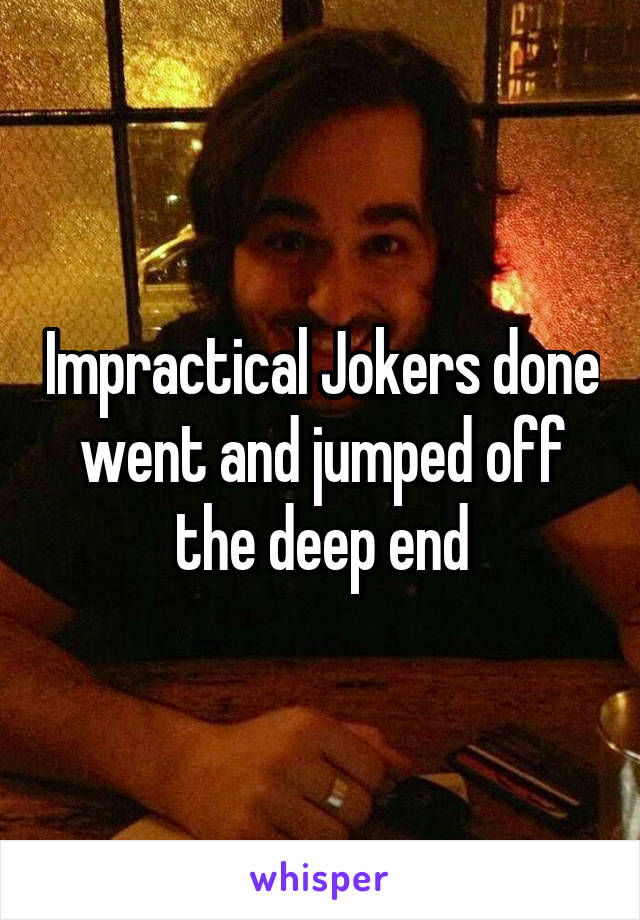 Impractical Jokers done went and jumped off the deep end