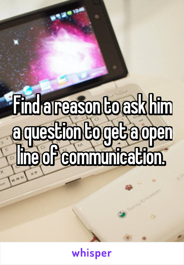 Find a reason to ask him a question to get a open line of communication. 