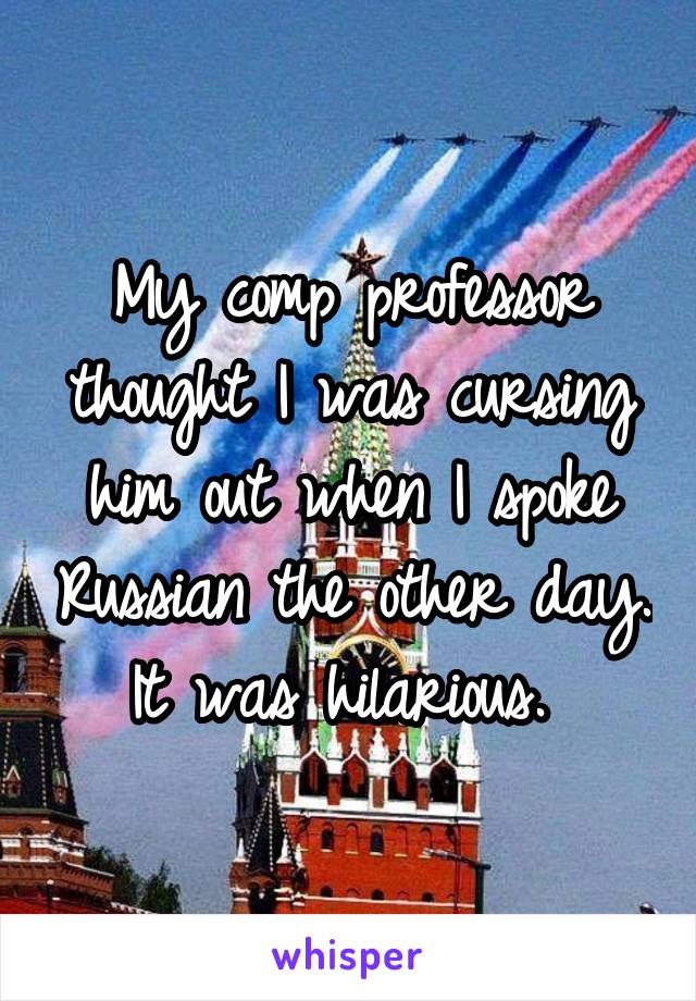 My comp professor thought I was cursing him out when I spoke Russian the other day. It was hilarious. 