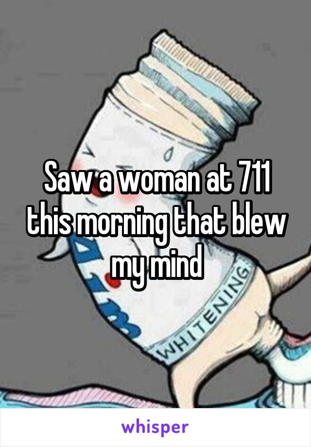 Saw a woman at 711 this morning that blew my mind