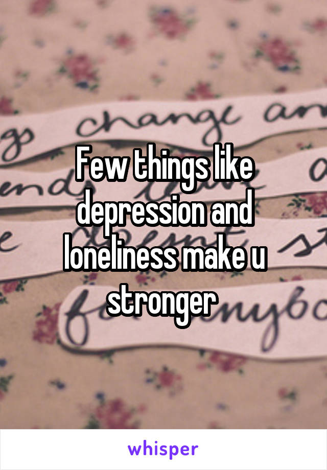 Few things like depression and loneliness make u stronger 