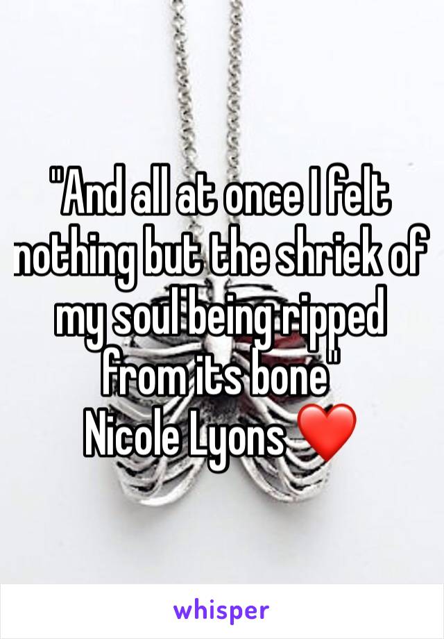 "And all at once I felt nothing but the shriek of my soul being ripped from its bone"
Nicole Lyons ❤️