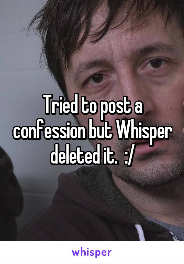Tried to post a confession but Whisper deleted it.  :/