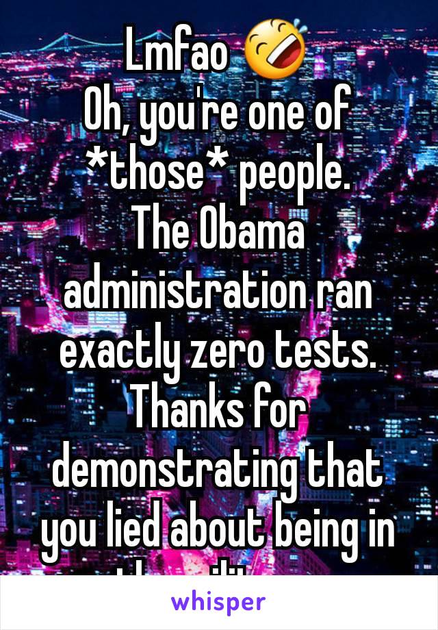 Lmfao 🤣
Oh, you're one of *those* people.
The Obama administration ran exactly zero tests. Thanks for demonstrating that you lied about being in the military.