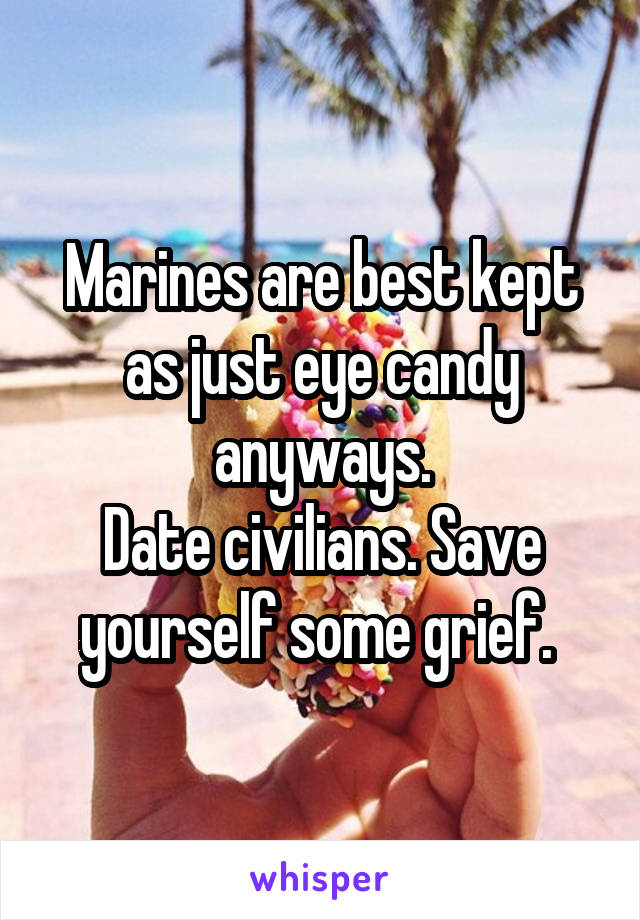 Marines are best kept as just eye candy anyways.
Date civilians. Save yourself some grief. 