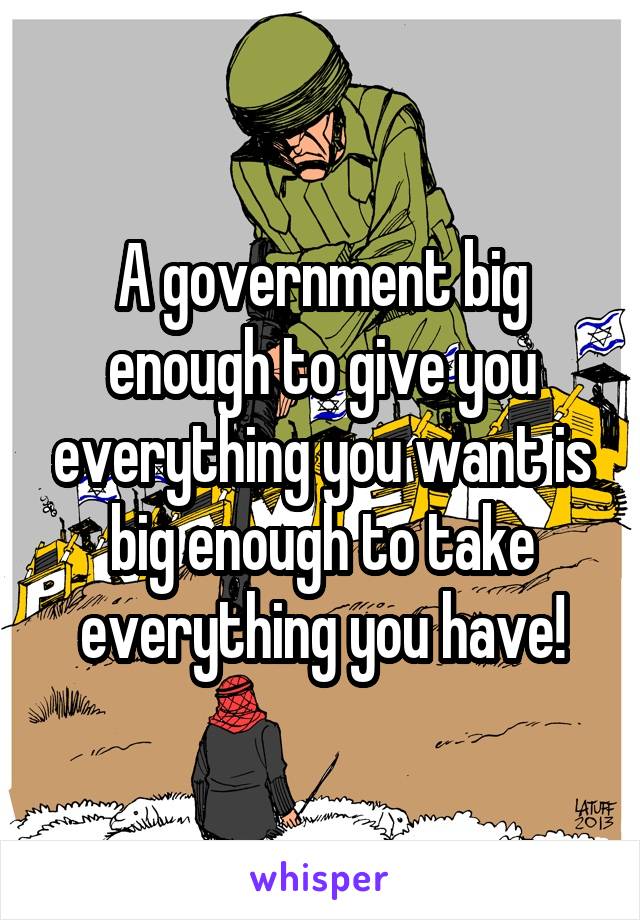 A government big enough to give you everything you want is big enough to take everything you have!