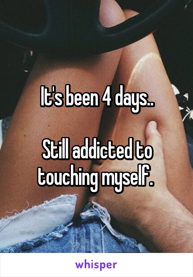 It's been 4 days..

Still addicted to touching myself. 