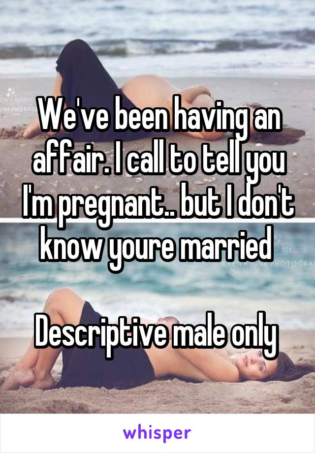 We've been having an affair. I call to tell you I'm pregnant.. but I don't know youre married 

Descriptive male only 