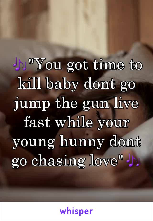 🎶"You got time to kill baby dont go jump the gun live fast while your young hunny dont go chasing love"🎶