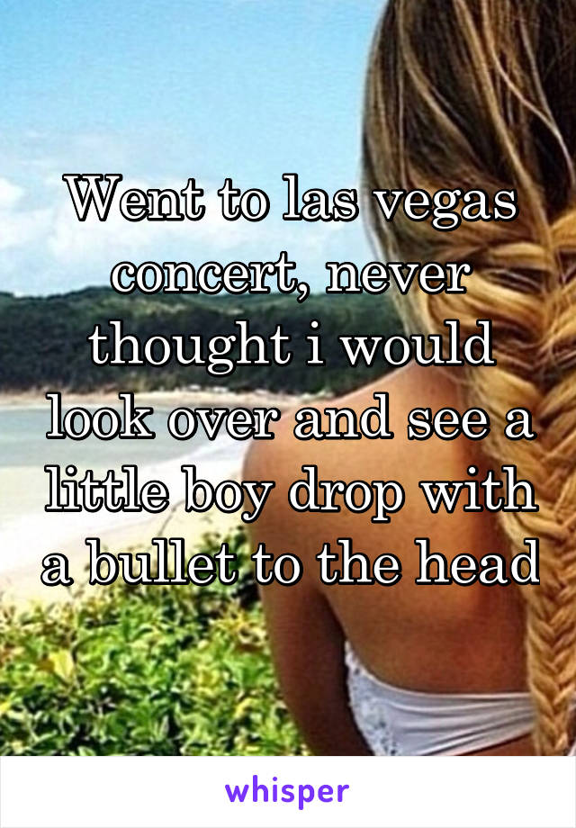 Went to las vegas concert, never thought i would look over and see a little boy drop with a bullet to the head 