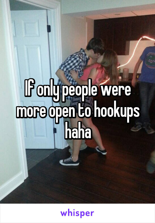 If only people were more open to hookups haha