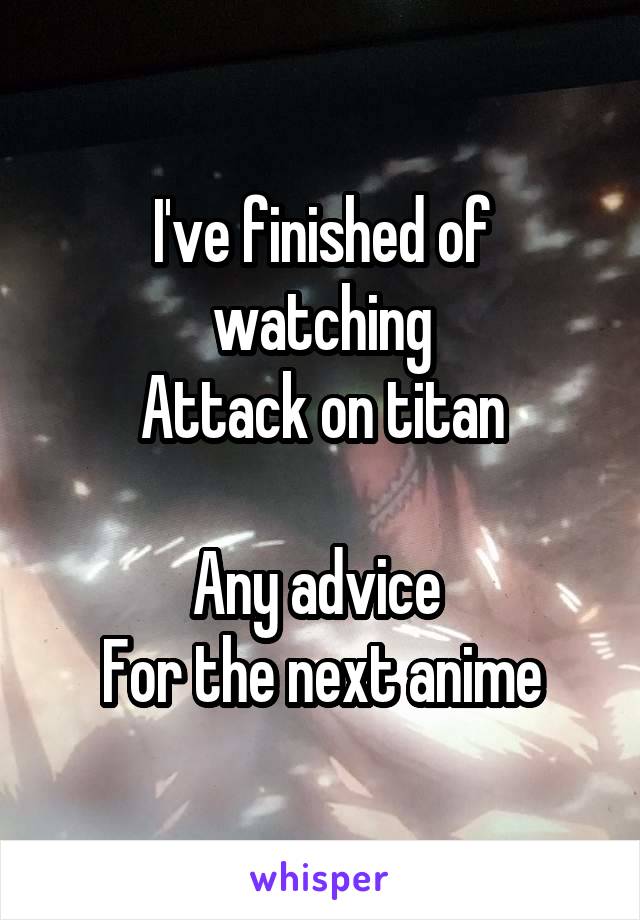 I've finished of watching
Attack on titan

Any advice 
For the next anime
