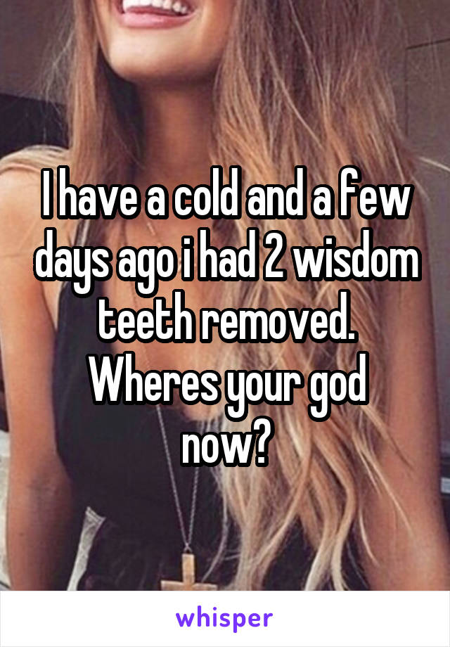 I have a cold and a few days ago i had 2 wisdom teeth removed.
Wheres your god now?