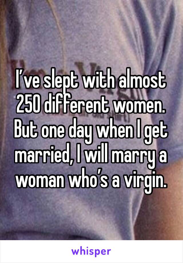 I’ve slept with almost 250 different women. But one day when I get married, I will marry a woman who’s a virgin. 