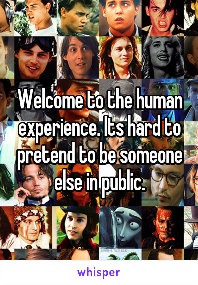 Welcome to the human experience. Its hard to pretend to be someone else in public.